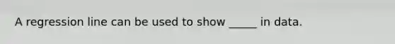 A regression line can be used to show _____ in data.