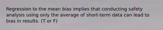 Regression to the mean bias implies that conducting safety analysis using only the average of short-term data can lead to bias in results. (T or F)