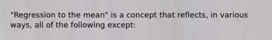 "Regression to the mean" is a concept that reflects, in various ways, all of the following except: