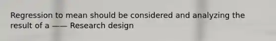 Regression to mean should be considered and analyzing the result of a —— Research design