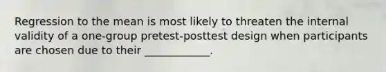 Regression to the mean is most likely to threaten the internal validity of a one-group pretest-posttest design when participants are chosen due to their ____________.