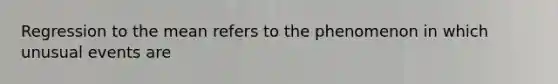 Regression to the mean refers to the phenomenon in which unusual events are