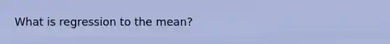 What is regression to the mean?