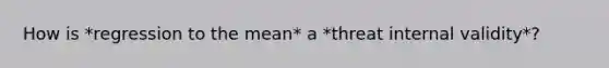 How is *regression to the mean* a *threat internal validity*?