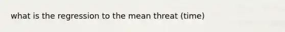 what is the regression to the mean threat (time)