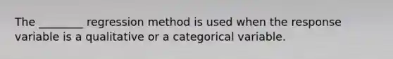 The ________ regression method is used when the response variable is a qualitative or a categorical variable.