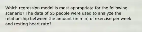Which regression model is most appropriate for the following scenario? The data of 55 people were used to analyze the relationship between the amount (in min) of exercise per week and resting heart rate?