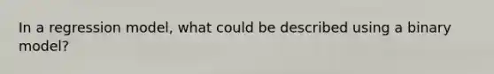In a regression model, what could be described using a binary model?