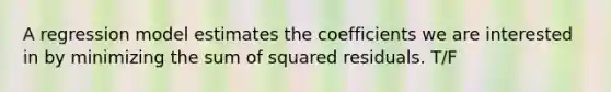 A regression model estimates the coefficients we are interested in by minimizing the sum of squared residuals. T/F