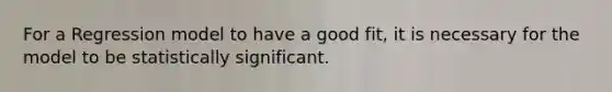 For a Regression model to have a good fit, it is necessary for the model to be statistically significant.