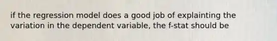 if the regression model does a good job of explainting the variation in the dependent variable, the f-stat should be