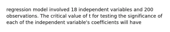 regression model involved 18 independent variables and 200 observations. The critical value of t for testing the significance of each of the independent variable's coefficients will have