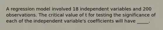 A regression model involved 18 independent variables and 200 observations. The critical value of t for testing the significance of each of the independent variable's coefficients will have _____.