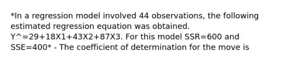 *In a regression model involved 44 observations, the following estimated regression equation was obtained. Y^=29+18X1+43X2+87X3. For this model SSR=600 and SSE=400* - The coefficient of determination for the move is