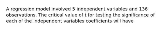 A regression model involved 5 independent variables and 136 observations. The critical value of t for testing the significance of each of the independent variables coefficients will have