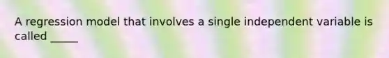 A regression model that involves a single independent variable is called _____