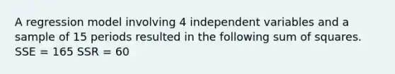 A regression model involving 4 independent variables and a sample of 15 periods resulted in the following sum of squares. SSE = 165 SSR = 60