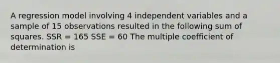 A regression model involving 4 independent variables and a sample of 15 observations resulted in the following <a href='https://www.questionai.com/knowledge/k1Z9hdLZpo-sum-of-squares' class='anchor-knowledge'>sum of squares</a>. SSR = 165 SSE = 60​ The multiple coefficient of determination is