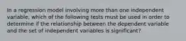 In a regression model involving more than one independent variable, which of the following tests must be used in order to determine if the relationship between the dependent variable and the set of independent variables is significant?