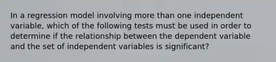 In a regression model involving more than one independent variable, which of the following tests must be used in order to determine if the relationship between the dependent variable and the set of independent variables is significant?