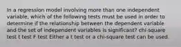 In a regression model involving more than one independent variable, which of the following tests must be used in order to determine if the relationship between the dependent variable and the set of independent variables is significant? chi-square test t test F test Either a t test or a chi-square test can be used.