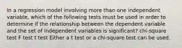 In a regression model involving more than one independent variable, which of the following tests must be used in order to determine if the relationship between the dependent variable and the set of independent variables is significant? chi-square test F test t test Either a t test or a chi-square test can be used.