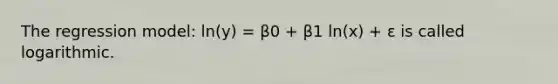 The regression model: ln(y) = β0 + β1 ln(x) + ε is called logarithmic.