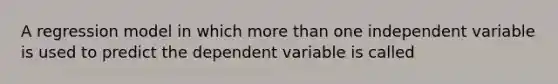 A regression model in which more than one independent variable is used to predict the dependent variable is called