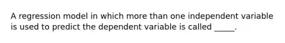 A regression model in which <a href='https://www.questionai.com/knowledge/keWHlEPx42-more-than' class='anchor-knowledge'>more than</a> one independent variable is used to predict the dependent variable is called _____.