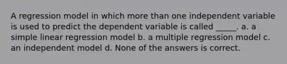 A regression model in which more than one independent variable is used to predict the dependent variable is called _____. a. a simple linear regression model b. a multiple regression model c. an independent model d. None of the answers is correct.