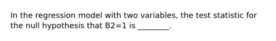 In the regression model with two variables, <a href='https://www.questionai.com/knowledge/kzeQt8hpQB-the-test-statistic' class='anchor-knowledge'>the test statistic</a> for the null hypothesis that B2=1 is ________.