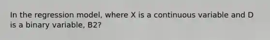 In the regression model, where X is a continuous variable and D is a binary variable, B2?