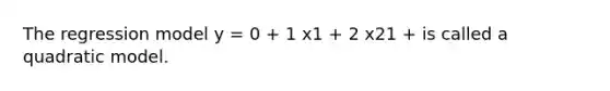 The regression model y = 0 + 1 x1 + 2 x21 + is called a quadratic model.