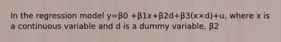 In the regression model y=β0 +β1x+β2d+β3(x×d)+u, where x is a continuous variable and d is a dummy variable, β2