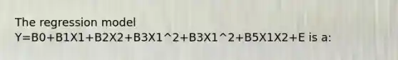 The regression model Y=B0+B1X1+B2X2+B3X1^2+B3X1^2+B5X1X2+E is a: