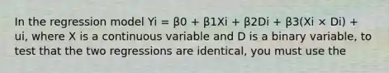 In the regression model Yi = β0 + β1Xi + β2Di + β3(Xi × Di) + ui, where X is a continuous variable and D is a binary variable, to test that the two regressions are identical, you must use the