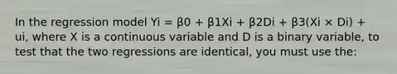 In the regression model Yi = β0 + β1Xi + β2Di + β3(Xi × Di) + ui, where X is a continuous variable and D is a binary variable, to test that the two regressions are identical, you must use the: