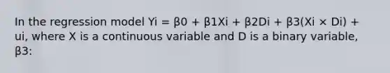 In the regression model Yi = β0 + β1Xi + β2Di + β3(Xi × Di) + ui, where X is a continuous variable and D is a binary variable, β3: