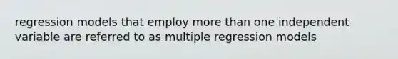 regression models that employ <a href='https://www.questionai.com/knowledge/keWHlEPx42-more-than' class='anchor-knowledge'>more than</a> one independent variable are referred to as multiple regression models