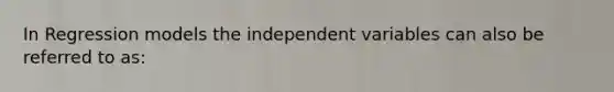 In Regression models the independent variables can also be referred to as: