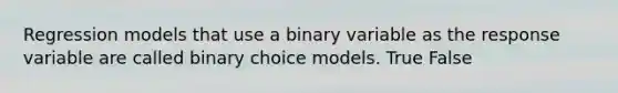 Regression models that use a binary variable as the response variable are called binary choice models. True False