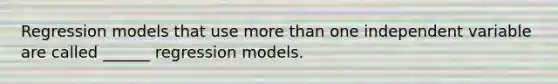 Regression models that use more than one independent variable are called ______ regression models.