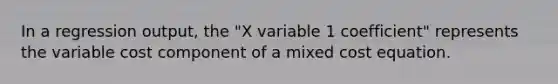 In a regression​ output, the​ "X variable 1​ coefficient" represents the variable cost component of a mixed cost equation.