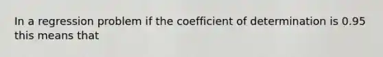 In a regression problem if the coefficient of determination is 0.95 this means that