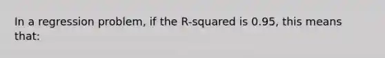 In a regression problem, if the R-squared is 0.95, this means that: