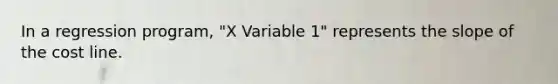 In a regression program, "X Variable 1" represents the slope of the cost line.