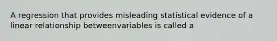 A regression that provides misleading statistical evidence of a linear relationship betweenvariables is called a