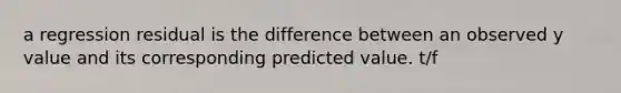 a regression residual is the difference between an observed y value and its corresponding predicted value. t/f