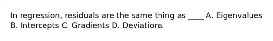 In regression, residuals are the same thing as ____ A. Eigenvalues B. Intercepts C. Gradients D. Deviations