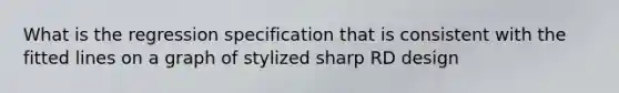 What is the regression specification that is consistent with the fitted lines on a graph of stylized sharp RD design